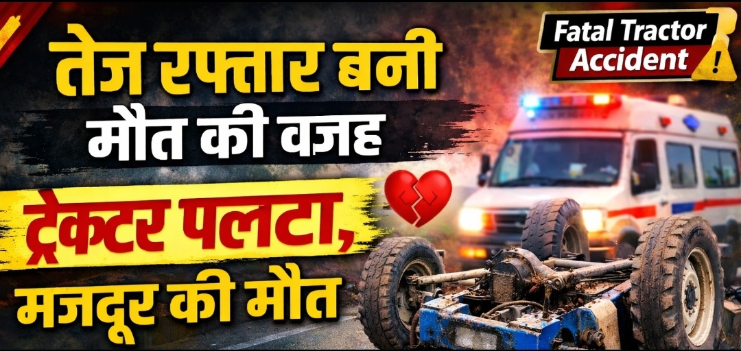 तेज रफ्तार की कीमत जान से चुकाई: ट्रैक्टर पलटने से मजदूर की दर्दनाक मौत, परिवार में कोहराम